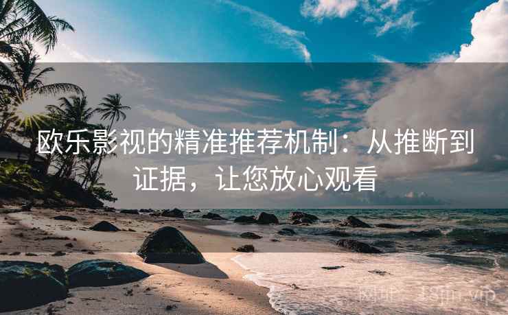欧乐影视的精准推荐机制：从推断到证据，让您放心观看