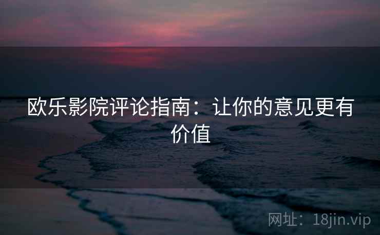 欧乐影院评论指南：让你的意见更有价值