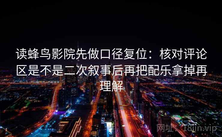 读蜂鸟影院先做口径复位：核对评论区是不是二次叙事后再把配乐拿掉再理解
