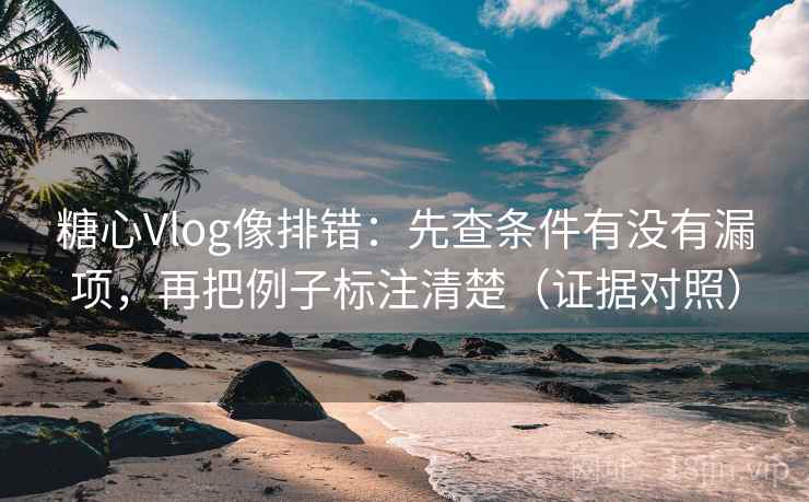 糖心Vlog像排错：先查条件有没有漏项，再把例子标注清楚（证据对照）