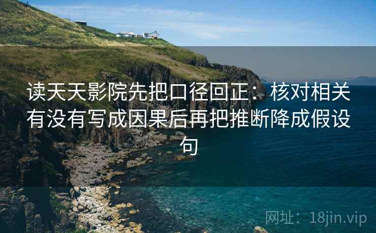 读天天影院先把口径回正：核对相关有没有写成因果后再把推断降成假设句