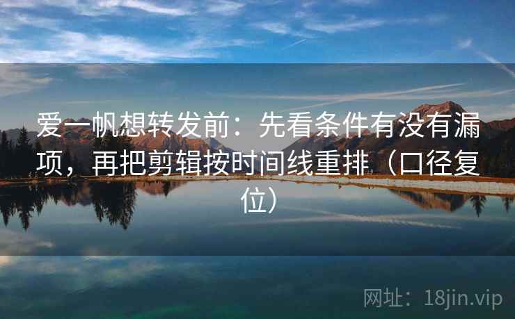 爱一帆想转发前：先看条件有没有漏项，再把剪辑按时间线重排（口径复位）