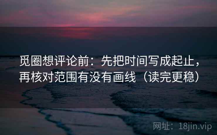 觅圈想评论前：先把时间写成起止，再核对范围有没有画线（读完更稳）