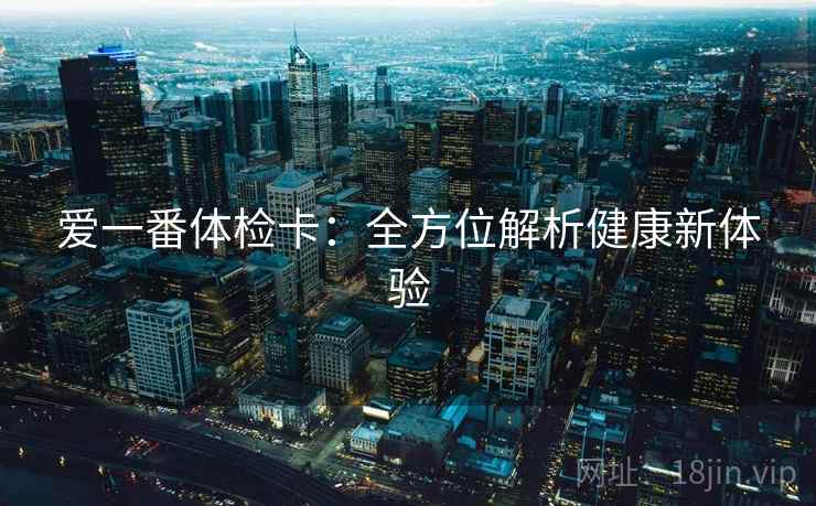 爱一番体检卡：全方位解析健康新体验