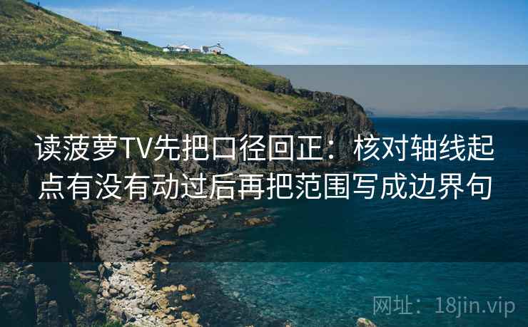 读菠萝TV先把口径回正：核对轴线起点有没有动过后再把范围写成边界句