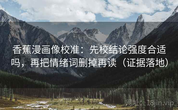 香蕉漫画像校准：先校结论强度合适吗，再把情绪词删掉再读（证据落地）