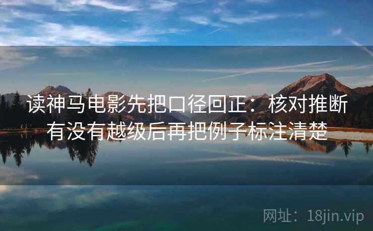 读神马电影先把口径回正：核对推断有没有越级后再把例子标注清楚