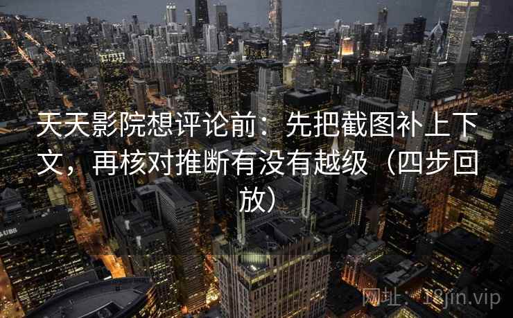 天天影院想评论前：先把截图补上下文，再核对推断有没有越级（四步回放）