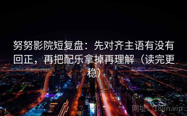 努努影院短复盘:先对齐主语有没有回正,再把配乐拿掉再理解(读完更稳) 努努影院短复盘:先对齐主语有没有回正,再把配乐拿掉再理解(读完更稳)