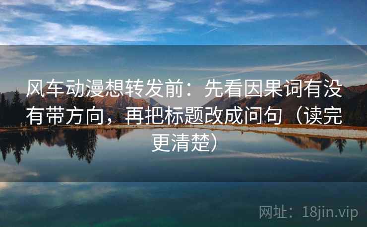 风车动漫想转发前:先看因果词有没有带方向,再把标题改成问句(读完更清楚) 风车动漫想转发前:先看因果词有没有带方向,再把标题改成问句(读完更清楚)