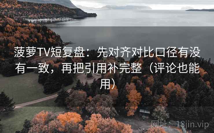 菠萝TV短复盘:先对齐对比口径有没有一致,再把引用补完整(评论也能用) 菠萝TV短复盘:先对齐对比口径有没有一致,再把引用补完整(评论也能用)