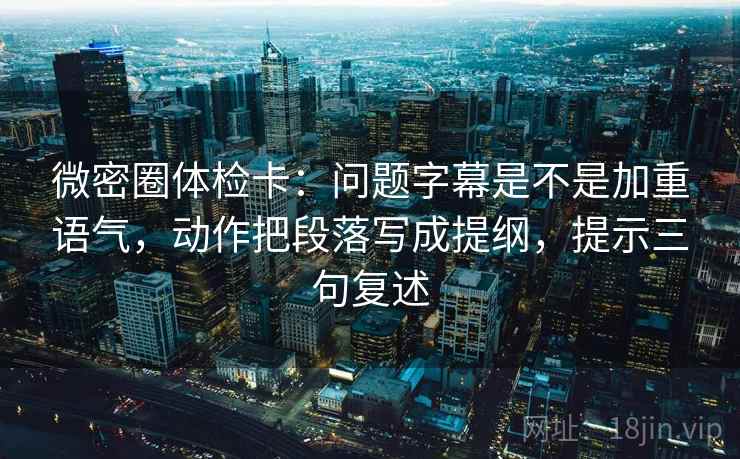 微密圈体检卡:问题字幕是不是加重语气,动作把段落写成提纲,提示三句复述 微密圈体检卡:问题字幕是不是加重语气,动作把段落写成提纲,提示三句复述