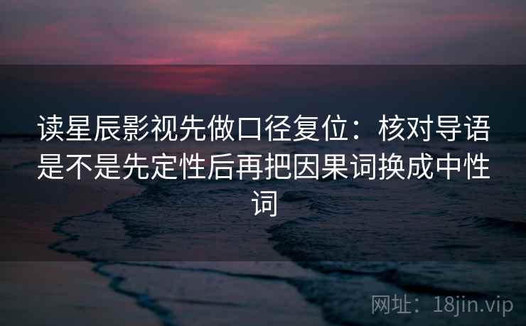 读星辰影视先做口径复位:核对导语是不是先定性后再把因果词换成中性词 读星辰影视先做口径复位:核对导语是不是先定性后再把因果词换成中性词