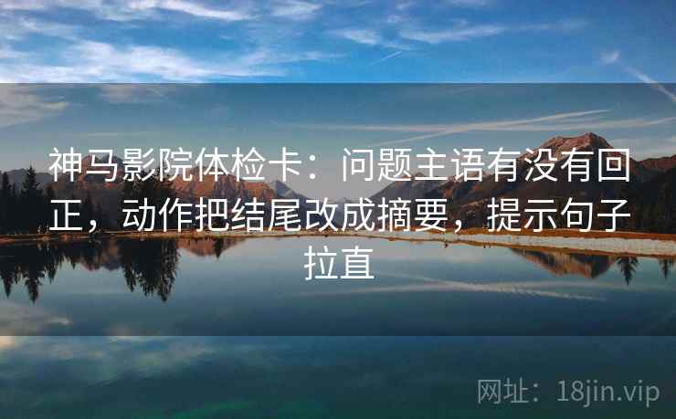 神马影院体检卡:问题主语有没有回正,动作把结尾改成摘要,提示句子拉直 神马影院体检卡:问题主语有没有回正,动作把结尾改成摘要,提示句子拉直