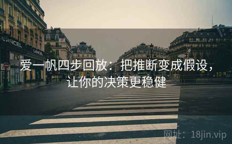 爱一帆四步回放:把推断变成假设,让你的决策更稳健 爱一帆四步回放:把推断变成假设,让你的决策更稳健
