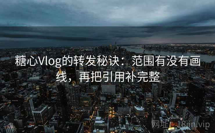 糖心Vlog的转发秘诀:范围有没有画线,再把引用补完整 糖心Vlog的转发秘诀:范围有没有画线,再把引用补完整