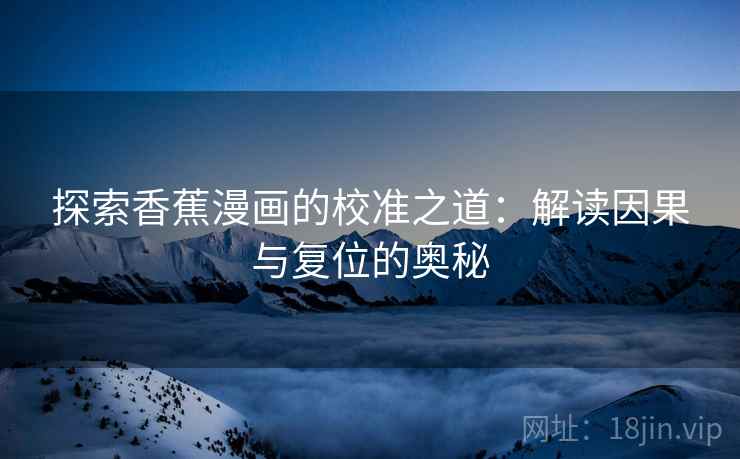 探索香蕉漫画的校准之道:解读因果与复位的奥秘 探索香蕉漫画的校准之道:解读因果与复位的奥秘