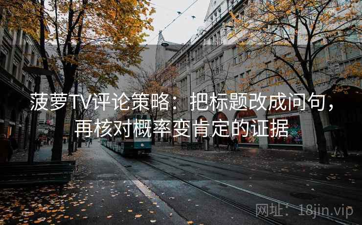 菠萝TV评论策略:把标题改成问句,再核对概率变肯定的证据 菠萝TV评论策略:把标题改成问句,再核对概率变肯定的证据
