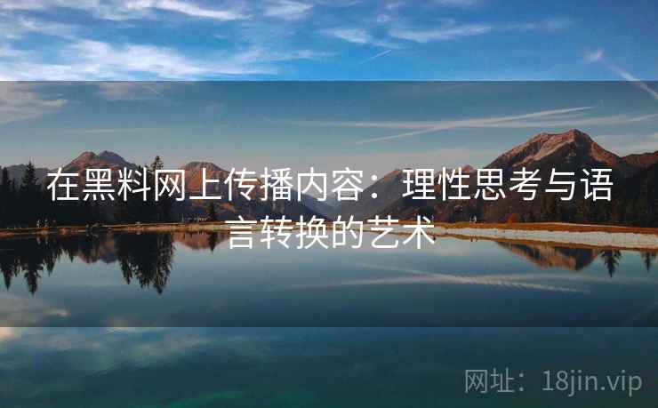 在黑料网上传播内容:理性思考与语言转换的艺术 在黑料网上传播内容:理性思考与语言转换的艺术