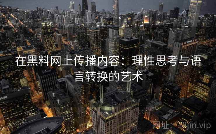 在黑料网上传播内容:理性思考与语言转换的艺术 在黑料网上传播内容:理性思考与语言转换的艺术