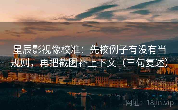 星辰影视像校准:先校例子有没有当规则,再把截图补上下文(三句复述) 星辰影视像校准:先校例子有没有当规则,再把截图补上下文(三句复述)