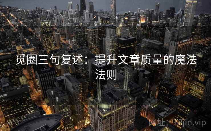 觅圈三句复述:提升文章质量的魔法法则 觅圈三句复述:提升文章质量的魔法法则