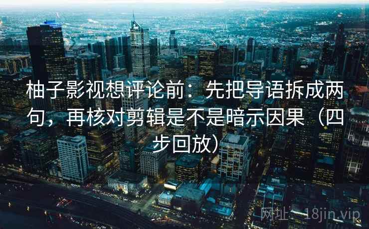 柚子影视想评论前:先把导语拆成两句,再核对剪辑是不是暗示因果(四步回放) 柚子影视想评论前:先把导语拆成两句,再核对剪辑是不是暗示因果(四步回放)