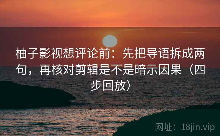 柚子影视想评论前:先把导语拆成两句,再核对剪辑是不是暗示因果(四步回放) 柚子影视想评论前:先把导语拆成两句,再核对剪辑是不是暗示因果(四步回放)