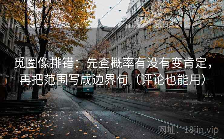 觅圈像排错:先查概率有没有变肯定,再把范围写成边界句(评论也能用) 觅圈像排错:先查概率有没有变肯定,再把范围写成边界句(评论也能用)