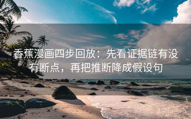 香蕉漫画四步回放:先看证据链有没有断点,再把推断降成假设句 香蕉漫画四步回放:先看证据链有没有断点,再把推断降成假设句