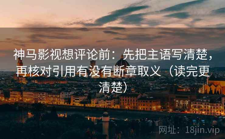 神马影视想评论前:先把主语写清楚,再核对引用有没有断章取义(读完更清楚) 神马影视想评论前:先把主语写清楚,再核对引用有没有断章取义(读完更清楚)