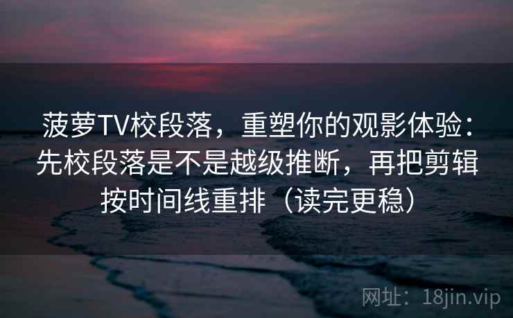 菠萝TV校段落,重塑你的观影体验:先校段落是不是越级推断,再把剪辑按时间线重排(读完更稳) 菠萝TV校段落,重塑你的观影体验:先校段落是不是越级推断,再把剪辑按时间线重排(读完更稳)