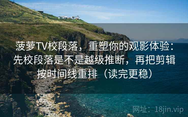 菠萝TV校段落,重塑你的观影体验:先校段落是不是越级推断,再把剪辑按时间线重排(读完更稳) 菠萝TV校段落,重塑你的观影体验:先校段落是不是越级推断,再把剪辑按时间线重排(读完更稳)
