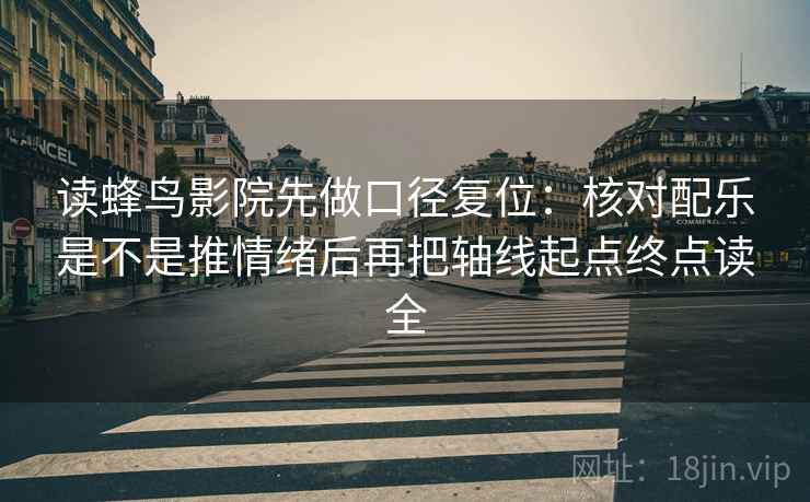 读蜂鸟影院先做口径复位:核对配乐是不是推情绪后再把轴线起点终点读全 读蜂鸟影院先做口径复位:核对配乐是不是推情绪后再把轴线起点终点读全