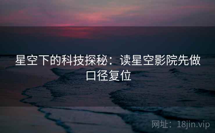 星空下的科技探秘:读星空影院先做口径复位 星空下的科技探秘:读星空影院先做口径复位