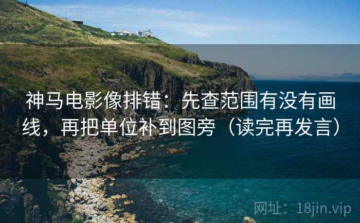 神马电影像排错:先查范围有没有画线,再把单位补到图旁(读完再发言) 神马电影像排错:先查范围有没有画线,再把单位补到图旁(读完再发言)