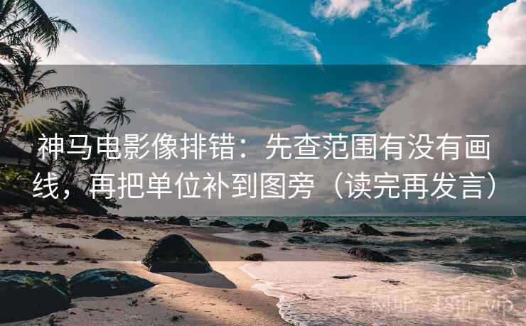神马电影像排错:先查范围有没有画线,再把单位补到图旁(读完再发言) 神马电影像排错:先查范围有没有画线,再把单位补到图旁(读完再发言)