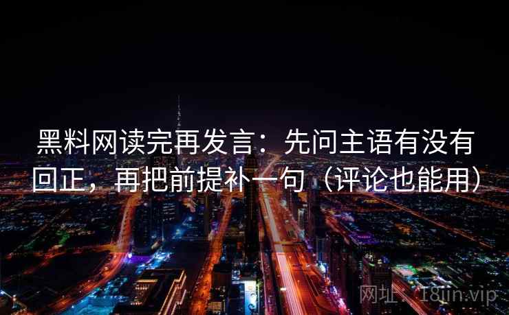 黑料网读完再发言:先问主语有没有回正,再把前提补一句(评论也能用) 黑料网读完再发言:先问主语有没有回正,再把前提补一句(评论也能用)