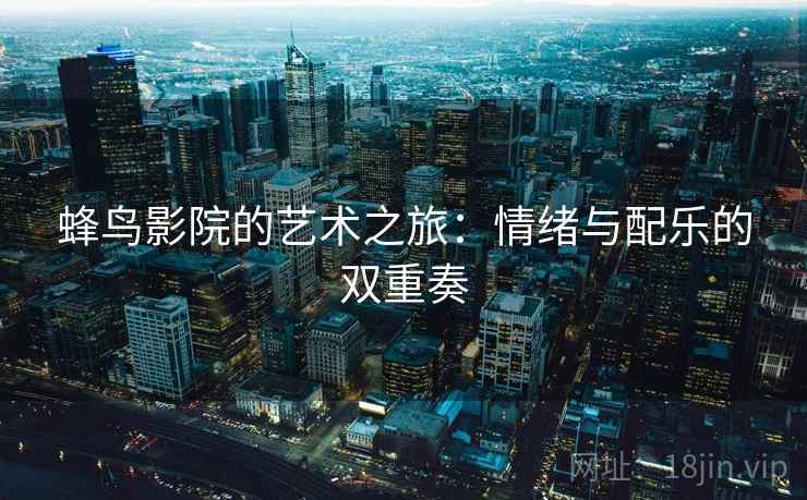 蜂鸟影院的艺术之旅:情绪与配乐的双重奏 蜂鸟影院的艺术之旅:情绪与配乐的双重奏