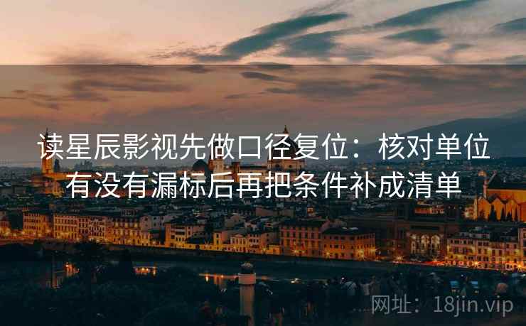 读星辰影视先做口径复位：核对单位有没有漏标后再把条件补成清单
