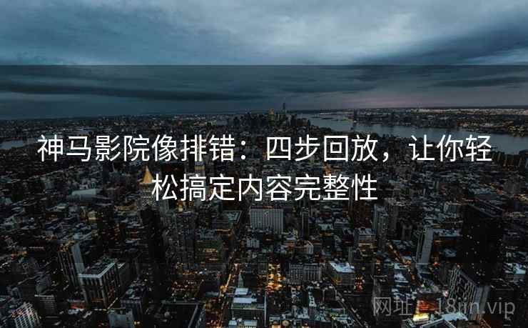 神马影院像排错:四步回放,让你轻松搞定内容完整性 神马影院像排错:四步回放,让你轻松搞定内容完整性