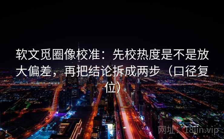 软文觅圈像校准:先校热度是不是放大偏差,再把结论拆成两步(口径复位) 软文觅圈像校准:先校热度是不是放大偏差,再把结论拆成两步(口径复位)