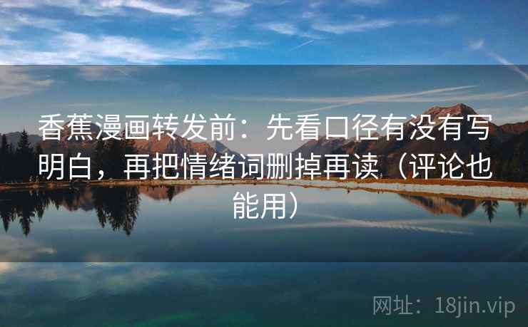 香蕉漫画转发前:先看口径有没有写明白,再把情绪词删掉再读(评论也能用) 香蕉漫画转发前:先看口径有没有写明白,再把情绪词删掉再读(评论也能用)