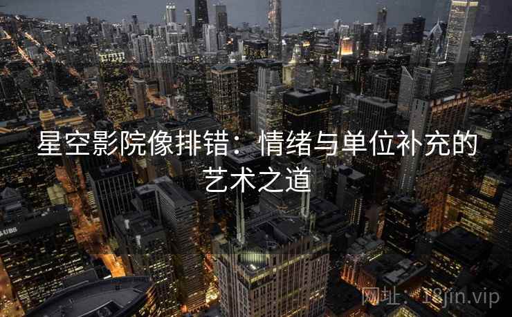 星空影院像排错:情绪与单位补充的艺术之道 星空影院像排错:情绪与单位补充的艺术之道