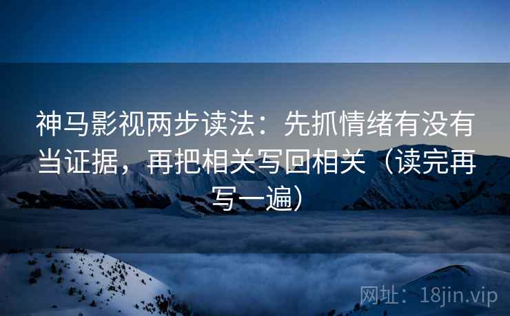 神马影视两步读法:先抓情绪有没有当证据,再把相关写回相关(读完再写一遍) 神马影视两步读法:先抓情绪有没有当证据,再把相关写回相关(读完再写一遍)