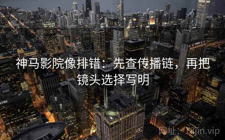 神马影院像排错:先查传播链,再把镜头选择写明 神马影院像排错:先查传播链,再把镜头选择写明