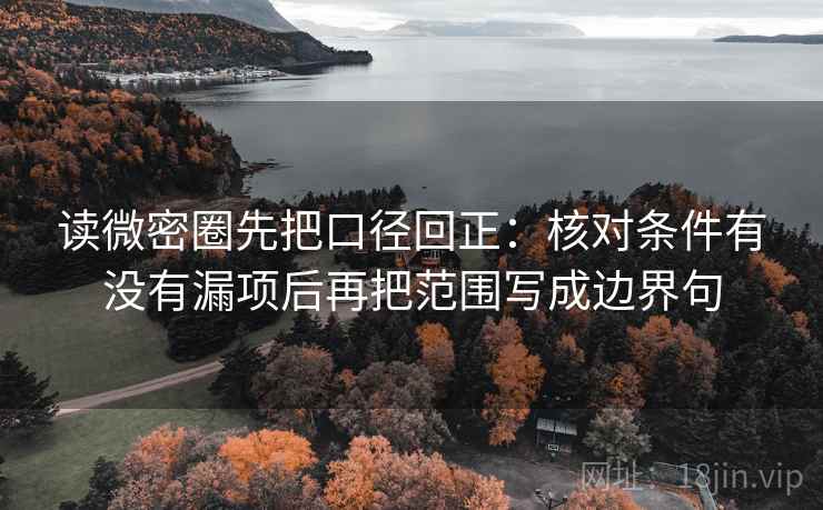 读微密圈先把口径回正:核对条件有没有漏项后再把范围写成边界句 读微密圈先把口径回正:核对条件有没有漏项后再把范围写成边界句