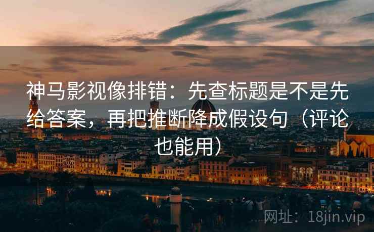 神马影视像排错:先查标题是不是先给答案,再把推断降成假设句(评论也能用) 神马影视像排错:先查标题是不是先给答案,再把推断降成假设句(评论也能用)