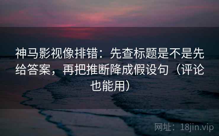 神马影视像排错:先查标题是不是先给答案,再把推断降成假设句(评论也能用) 神马影视像排错:先查标题是不是先给答案,再把推断降成假设句(评论也能用)
