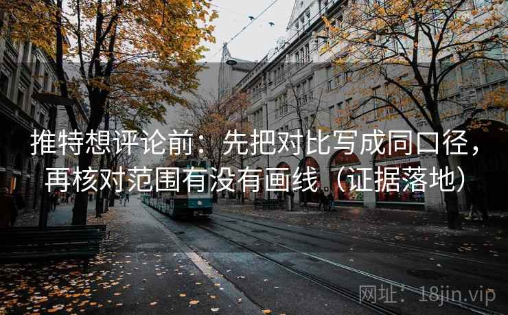 推特想评论前:先把对比写成同口径,再核对范围有没有画线(证据落地) 推特想评论前:先把对比写成同口径,再核对范围有没有画线(证据落地)